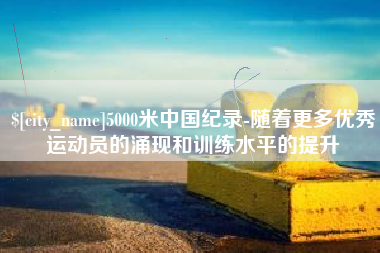 青海5000米中国纪录-随着更多优秀运动员的涌现和训练水平的提升