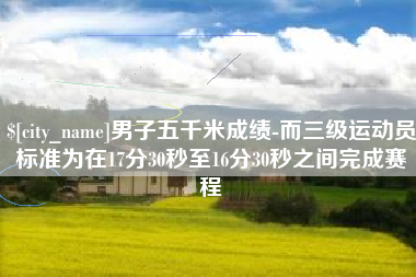 青海男子五千米成绩-而三级运动员标准为在17分30秒至16分30秒之间完成赛程