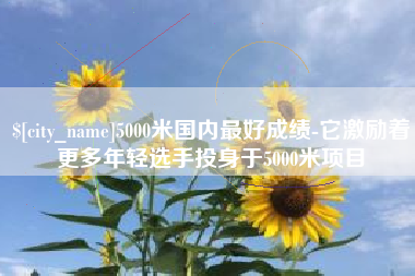 青海5000米国内最好成绩-它激励着更多年轻选手投身于5000米项目