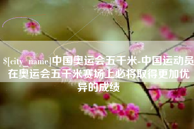 青海中国奥运会五千米-中国运动员在奥运会五千米赛场上必将取得更加优异的成绩