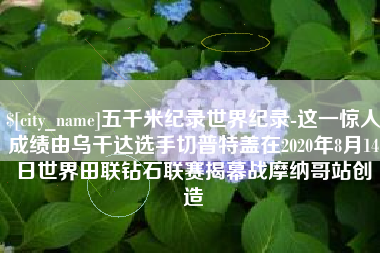 青海五千米纪录世界纪录-这一惊人成绩由乌干达选手切普特盖在2020年8月14日世界田联钻石联赛揭幕战摩纳哥站创造