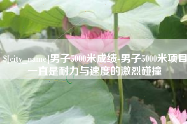 青海男子5000米成绩-男子5000米项目一直是耐力与速度的激烈碰撞