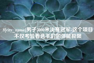 青海男子5000米决赛冠军-这个项目不仅考验着选手们的体能极限