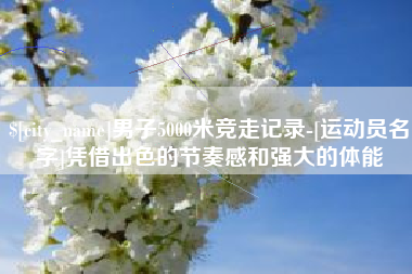 青海男子5000米竞走记录-[运动员名字]凭借出色的节奏感和强大的体能