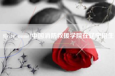 青海中国消防救援学院在辽宁招生