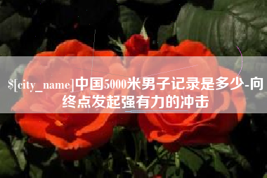 青海中国5000米男子记录是多少-向终点发起强有力的冲击