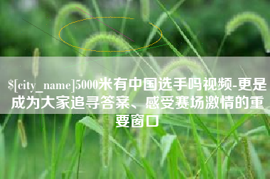 青海5000米有中国选手吗视频-更是成为大家追寻答案、感受赛场激情的重要窗口