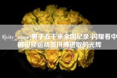 青海男子五千米全国纪录-闪耀着中国田径运动员拼搏进取的光辉