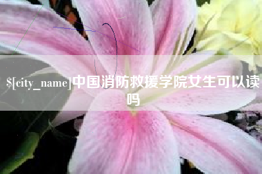青海中国消防救援学院女生可以读吗