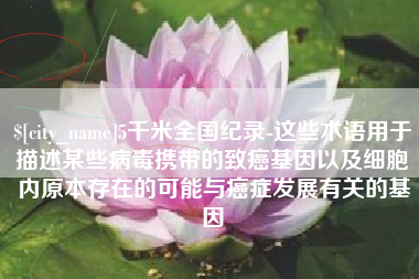 青海5千米全国纪录-这些术语用于描述某些病毒携带的致癌基因以及细胞内原本存在的可能与癌症发展有关的基因