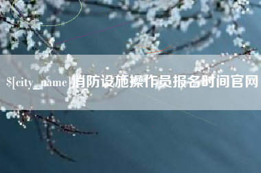 青海消防设施操作员报名时间官网