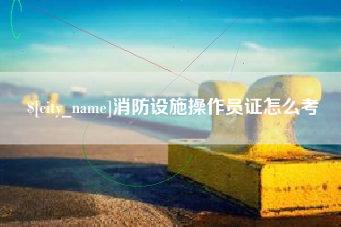 青海消防设施操作员证怎么考