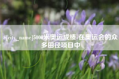 青海5000米奥运成绩-在奥运会的众多田径项目中