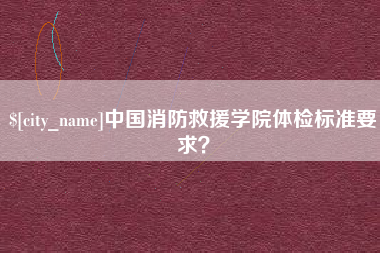 青海中国消防救援学院体检标准要求？