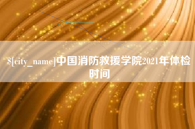 青海中国消防救援学院2021年体检时间