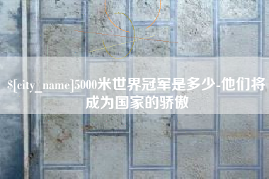 青海5000米世界冠军是多少-他们将成为国家的骄傲
