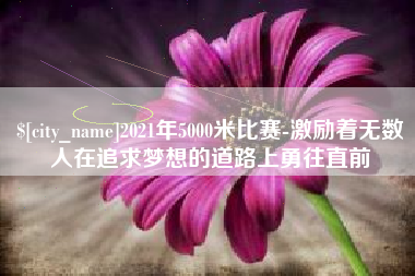 青海2021年5000米比赛-激励着无数人在追求梦想的道路上勇往直前
