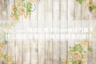 青海滑冰比赛中的5000米接力属于什么项目-常常引发体育爱好者的探讨