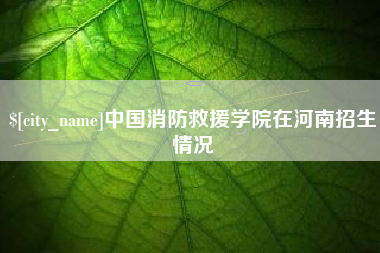 青海中国消防救援学院在河南招生情况