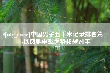 青海中国男子五千米记录排名第一-以风驰电掣之势超越对手