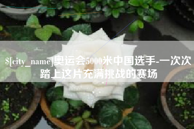 青海奥运会5000米中国选手-一次次踏上这片充满挑战的赛场