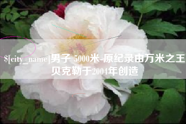 青海男子 5000米-原纪录由万米之王贝克勒于2004年创造