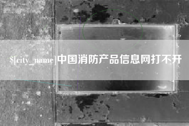 青海中国消防产品信息网打不开