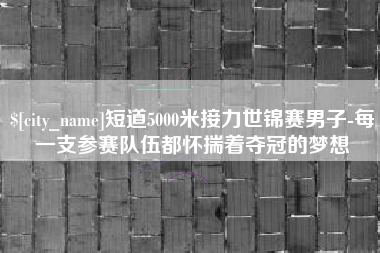 青海短道5000米接力世锦赛男子-每一支参赛队伍都怀揣着夺冠的梦想