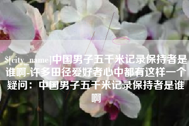 青海中国男子五千米记录保持者是谁啊-许多田径爱好者心中都有这样一个疑问：中国男子五千米记录保持者是谁啊
