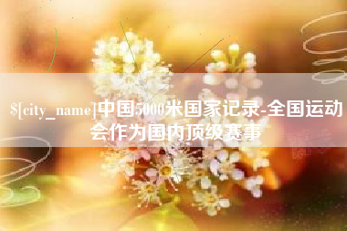 青海中国5000米国家记录-全国运动会作为国内顶级赛事