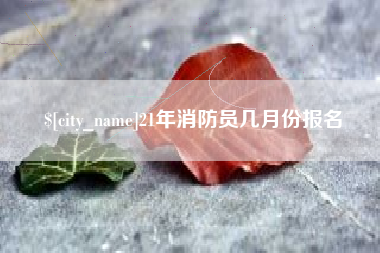 青海21年消防员几月份报名