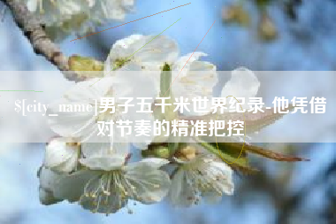 青海男子五千米世界纪录-他凭借对节奏的精准把控