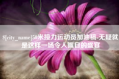 青海50米接力运动员加油稿-无疑就是这样一场令人瞩目的盛宴