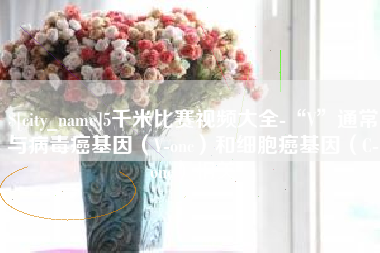 青海5千米比赛视频大全-“V”通常与病毒癌基因（V-onc）和细胞癌基因（C-onc）相关