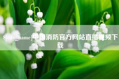 青海中国消防官方网站直播视频下载