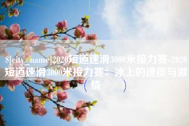 青海2020短道速滑3000米接力赛-2020短道速滑3000米接力赛：冰上的速度与激情
