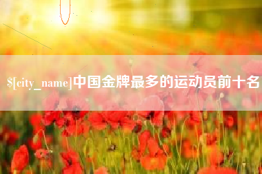 青海中国金牌最多的运动员前十名