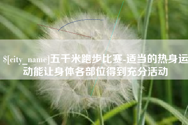 青海五千米跑步比赛-适当的热身运动能让身体各部位得到充分活动