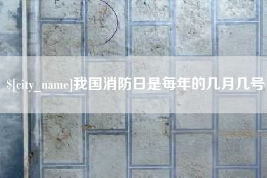 青海我国消防日是每年的几月几号