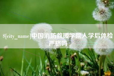 青海中国消防救援学院入学后体检严格吗