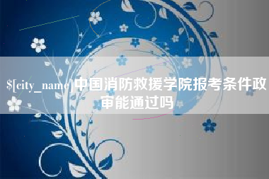 青海中国消防救援学院报考条件政审能通过吗